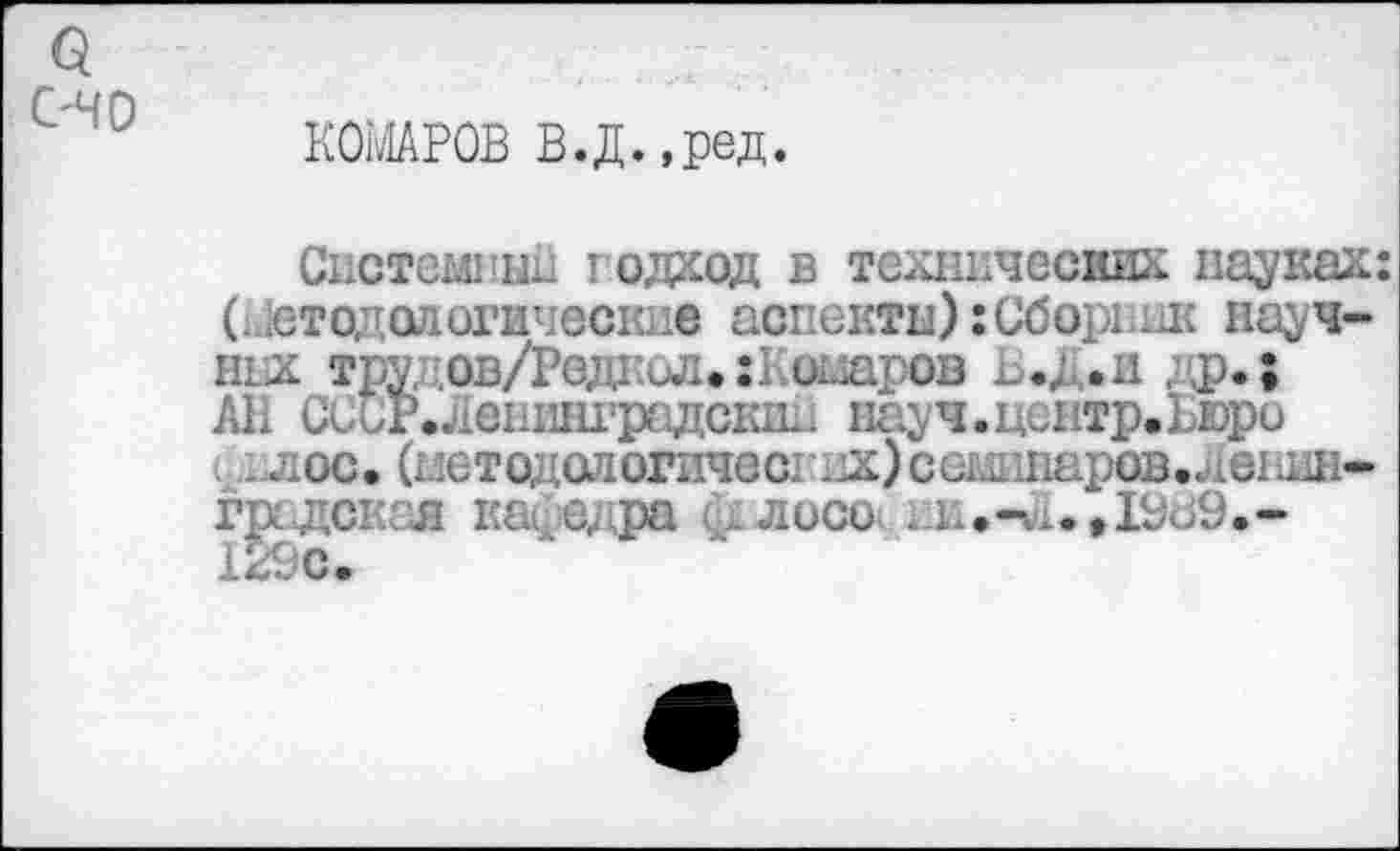 ﻿С'ЧО
КОВРОВ В.Д.,ред.
Системный годход в технических пауках: (дет од алогические аспекты): Сборник научных труцов/Редкол. :Комаров и др.; АН ССиР.Лешшградскии науч, центр. Вюро л ос. (цетодологичес. 1п;)с.иарав.Леши»
грсдская кафедра ф1лосо> ик.-«1.,1ЭВ9.-